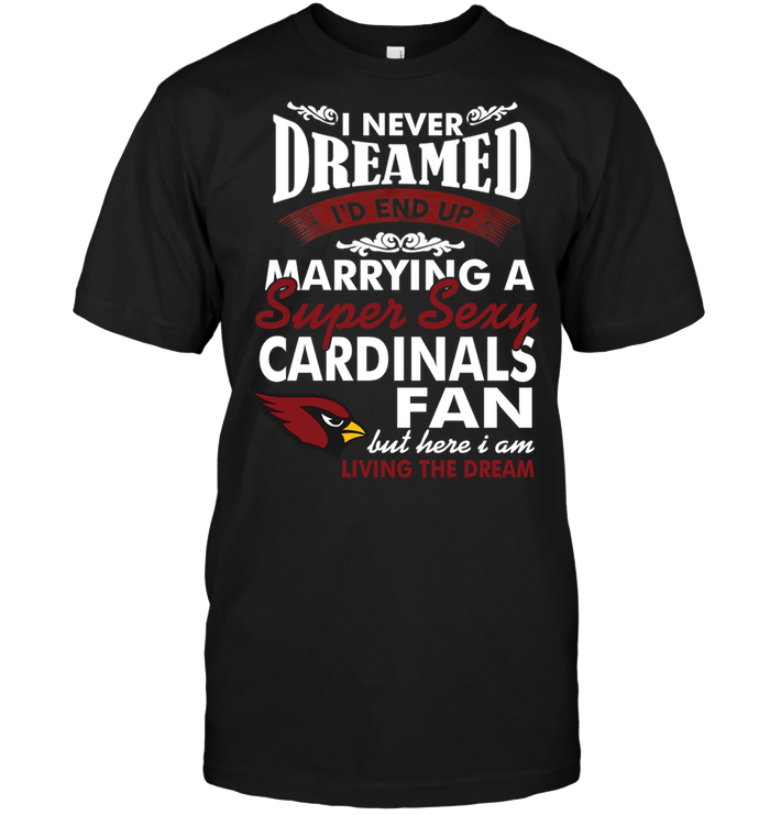 I Never Dreamed Marrying A Super Sexy Arizona Cardinals Fan T-Shirt I Never Dreamed Marrying A Super Sexy Arizona Cardinals Fan T-Shirt