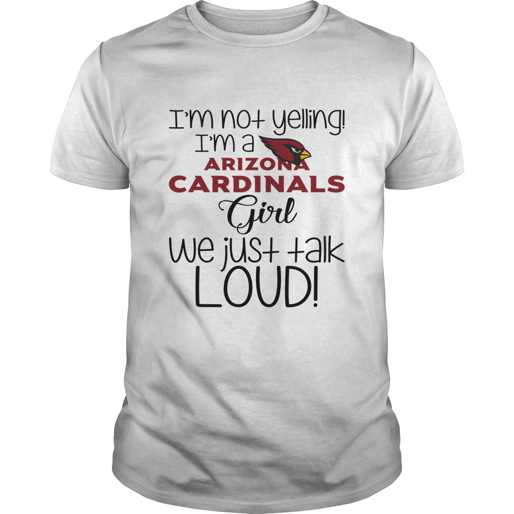 I'm Not Yelling I'm An Arizona Cardinals Girl We Just Talk Loud T-Shirt I'm Not Yelling I'm An Arizona Cardinals Girl We Just Talk Loud T-Shirt