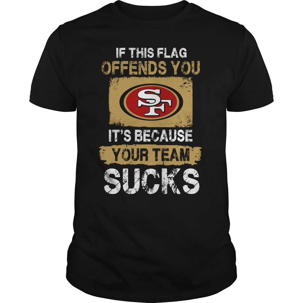 San Francisco 49ers "if This Flag Offends You It's Because Your Team Sucks" T-Shirt